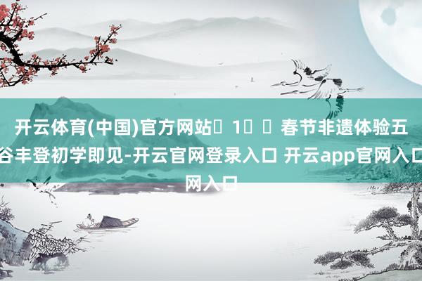开云体育(中国)官方网站 1⃣️春节非遗体验五谷丰登初学即见-开云官网登录入口 开云app官网入口