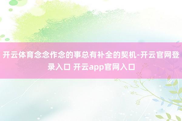 开云体育念念作念的事总有补全的契机-开云官网登录入口 开云a