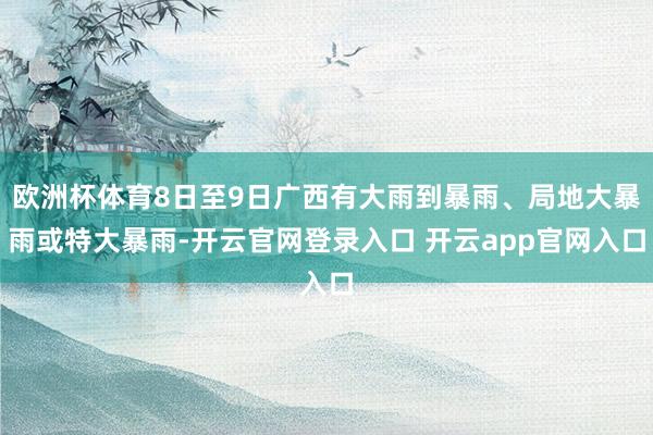 欧洲杯体育8日至9日广西有大雨到暴雨、局地大暴雨或特大暴雨-