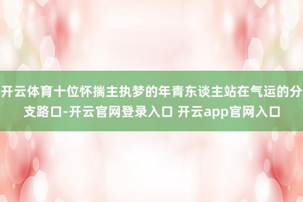 开云体育十位怀揣主执梦的年青东谈主站在气运的分支路口-开云官网登录入口 开云app官网入口