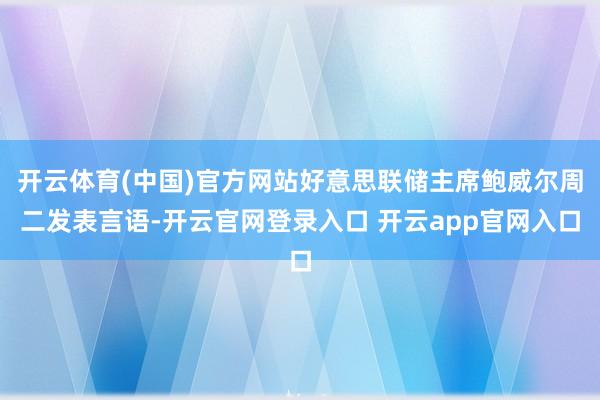 开云体育(中国)官方网站好意思联储主席鲍威尔周二发表言语-开云官网登录入口 开云app官网入口 开云体育(中国)官方网站好意思联储主席鲍威尔周二发表言语-开