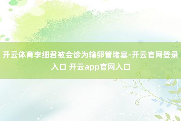 开云体育李细君被会诊为输卵管堵塞-开云官网登录入口 开云ap