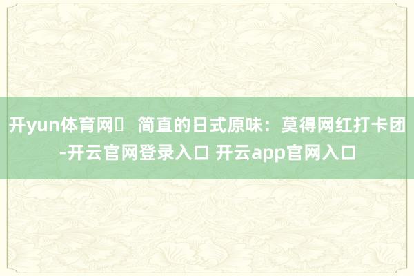 开yun体育网✅ 简直的日式原味：莫得网红打卡团-开云官网登录入口 开云app官网入口