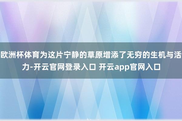 欧洲杯体育为这片宁静的草原增添了无穷的生机与活力-开云官网登录入口 开云app官网入口
