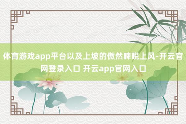 体育游戏app平台以及上坡的傲然睥睨上风-开云官网登录入口 开云app官网入口
