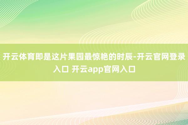 开云体育即是这片果园最惊艳的时辰-开云官网登录入口 开云ap