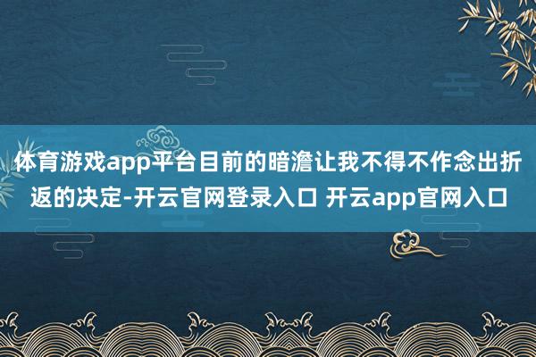 体育游戏app平台目前的暗澹让我不得不作念出折返的决定-开云官网登录入口 开云app官网入口