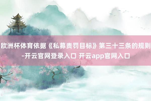 欧洲杯体育依据《私募责罚目标》第三十三条的规则-开云官网登录入口 开云app官网入口