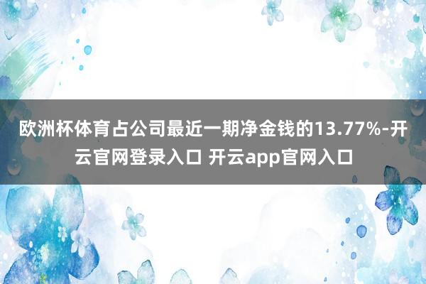 欧洲杯体育占公司最近一期净金钱的13.77%-开云官网登录入口 开云app官网入口
