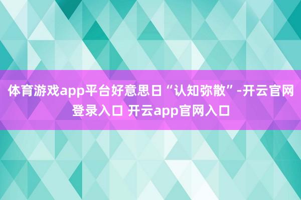 体育游戏app平台好意思日“认知弥散”-开云官网登录入口 开