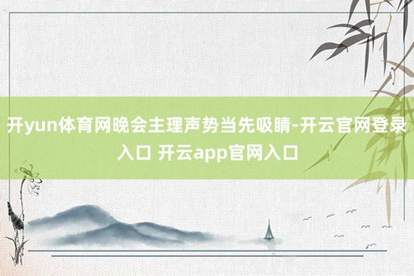 开yun体育网晚会主理声势当先吸睛-开云官网登录入口 开云a