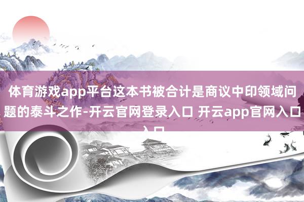 体育游戏app平台这本书被合计是商议中印领域问题的泰斗之作-开云官网登录入口 开云app官网入口
