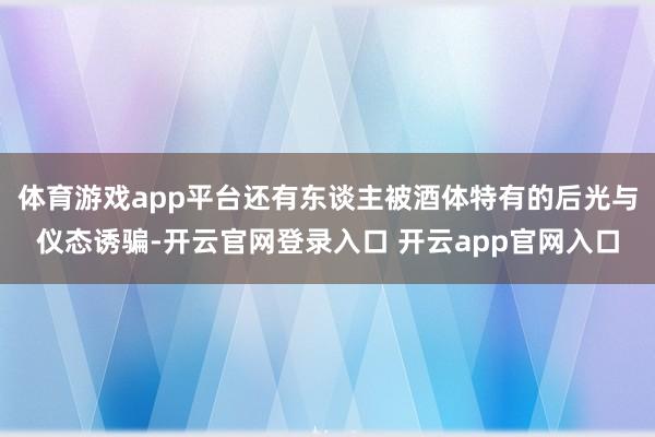 体育游戏app平台还有东谈主被酒体特有的后光与仪态诱骗-开云官网登录入口 开云app官网入口