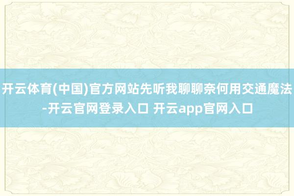 开云体育(中国)官方网站先听我聊聊奈何用交通魔法-开云官网登录入口 开云app官网入口