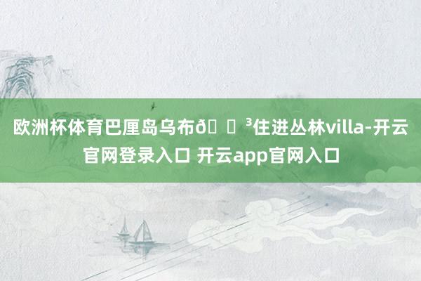 欧洲杯体育巴厘岛乌布🌳住进丛林villa-开云官网登录入口 