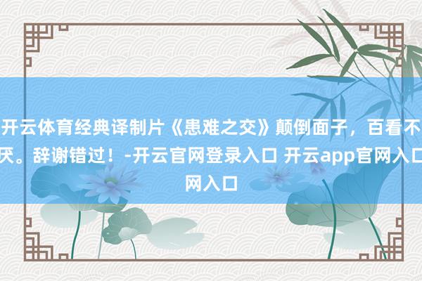 开云体育经典译制片《患难之交》颠倒面子，百看不厌。辞谢错过！