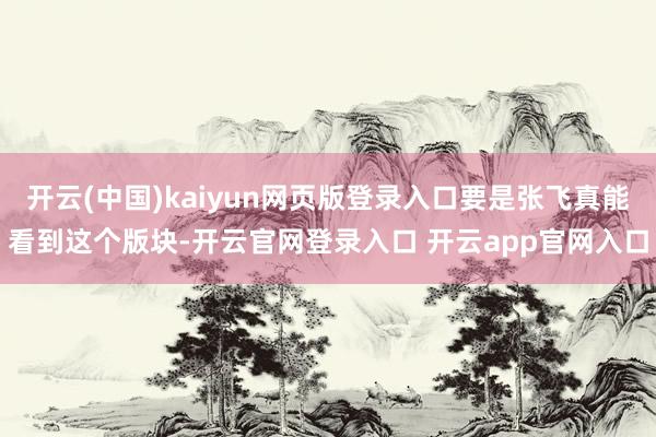 开云(中国)kaiyun网页版登录入口要是张飞真能看到这个版