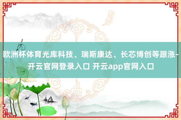 欧洲杯体育光库科技、瑞斯康达、长芯博创等跟涨-开云官网登录入