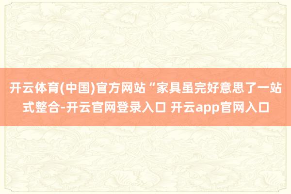 开云体育(中国)官方网站　　“家具虽完好意思了一站式整合-开