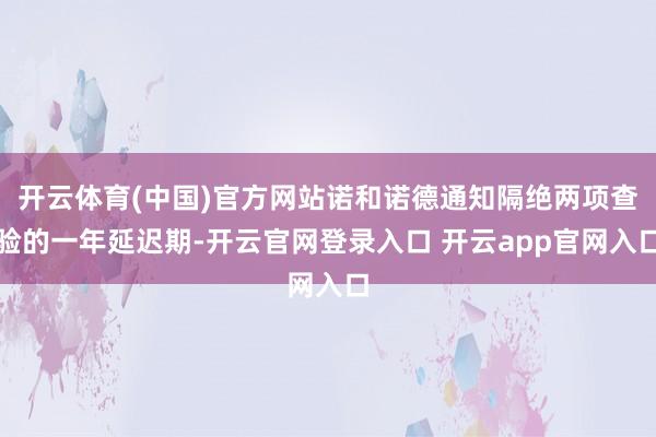开云体育(中国)官方网站诺和诺德通知隔绝两项查验的一年延迟期