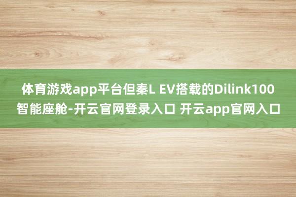 体育游戏app平台但秦L EV搭载的Dilink100智能座