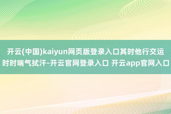 开云(中国)kaiyun网页版登录入口其时他行交运时时喘气拭