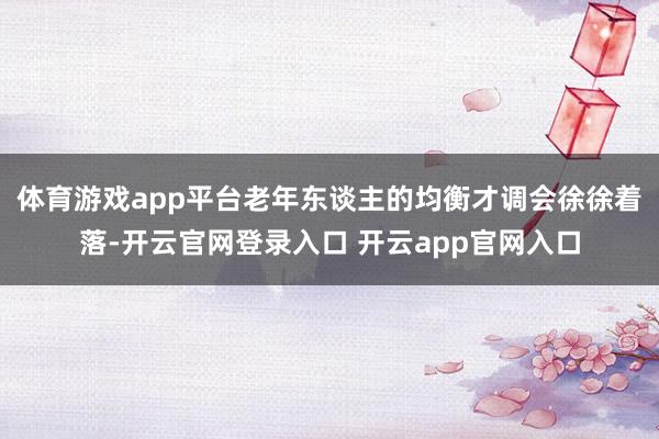 体育游戏app平台老年东谈主的均衡才调会徐徐着落-开云官网登录入口 开云app官网入口