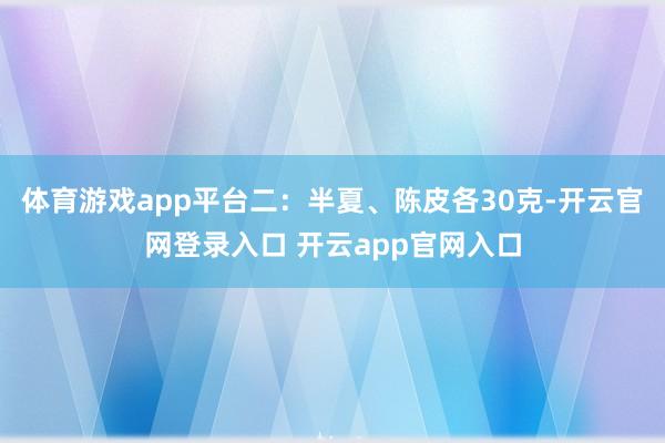 体育游戏app平台二:半夏、陈皮各30克-开云官网登录入口 开云app官网入口