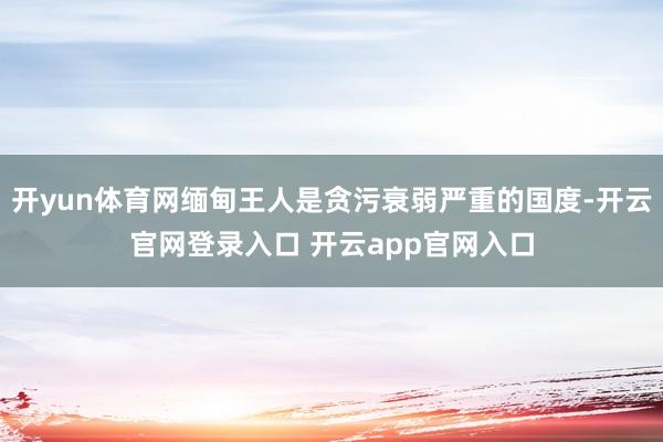 开yun体育网缅甸王人是贪污衰弱严重的国度-开云官网登录入口 开云app官网入口