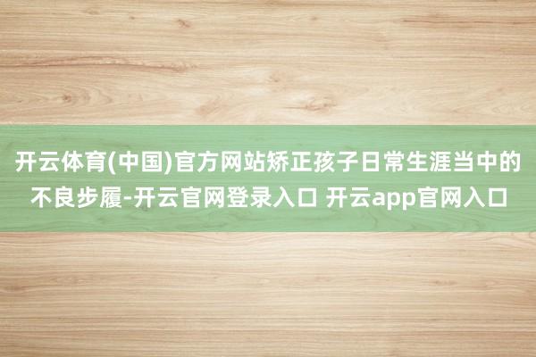 开云体育(中国)官方网站矫正孩子日常生涯当中的不良步履-开云官网登录入口 开云app官网入口