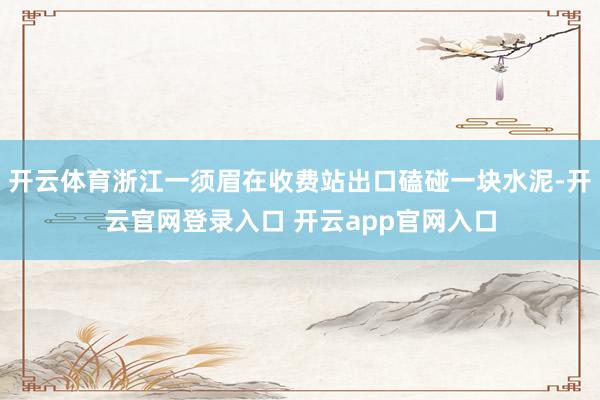 开云体育浙江一须眉在收费站出口磕碰一块水泥-开云官网登录入口