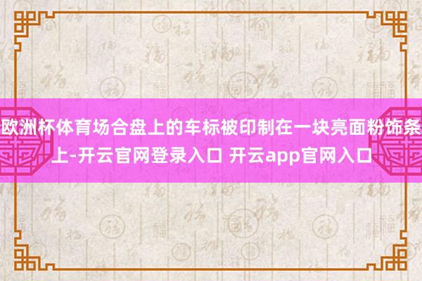 欧洲杯体育场合盘上的车标被印制在一块亮面粉饰条上-开云官网登录入口 开云app官网入口