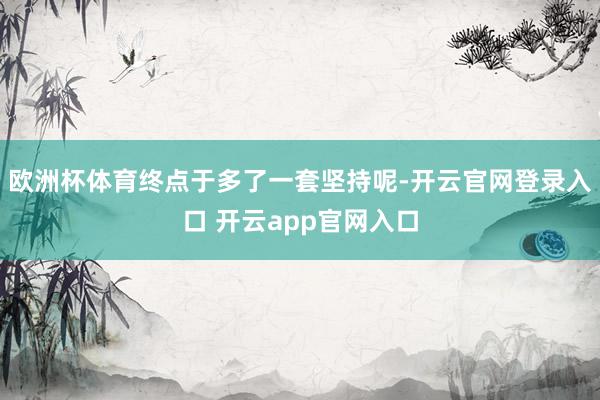 欧洲杯体育终点于多了一套坚持呢-开云官网登录入口 开云app