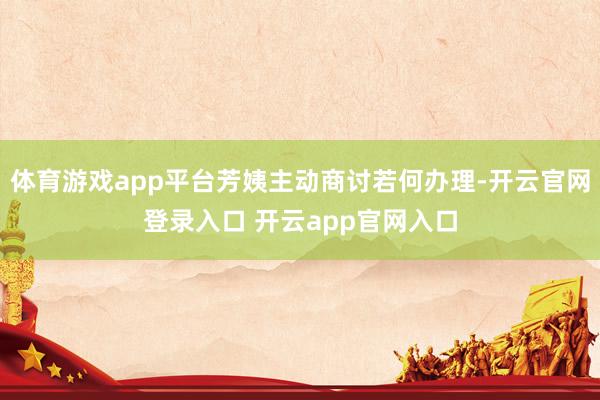 体育游戏app平台芳姨主动商讨若何办理-开云官网登录入口 开