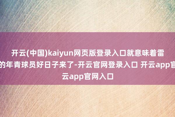 开云(中国)kaiyun网页版登录入口就意味着雷同这样的年青球员好日子来了-开云官网登录入口 开云app官网入口