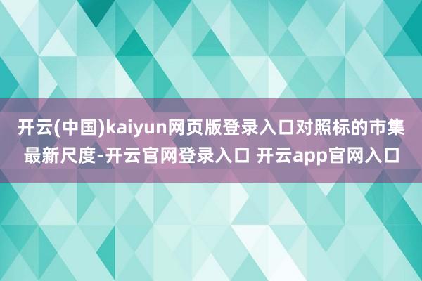 开云(中国)kaiyun网页版登录入口对照标的市集最新尺度-开云官网登录入口 开云app官网入口