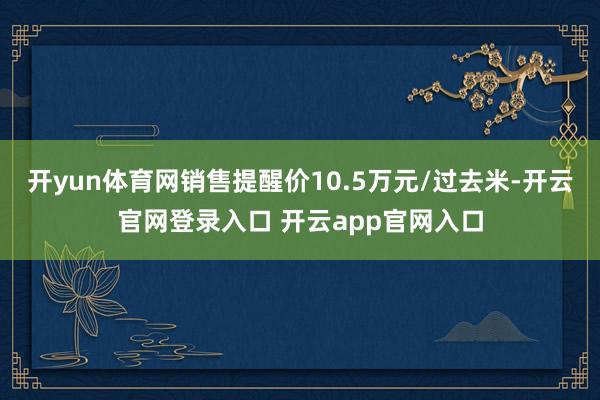 开yun体育网销售提醒价10.5万元/过去米-开云官网登录入