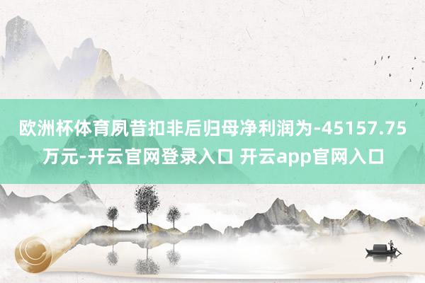 欧洲杯体育夙昔扣非后归母净利润为-45157.75万元-开云