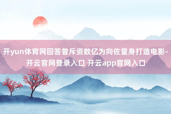 开yun体育网回答曾斥资数亿为向佐量身打造电影-开云官网登录入口 开云app官网入口
