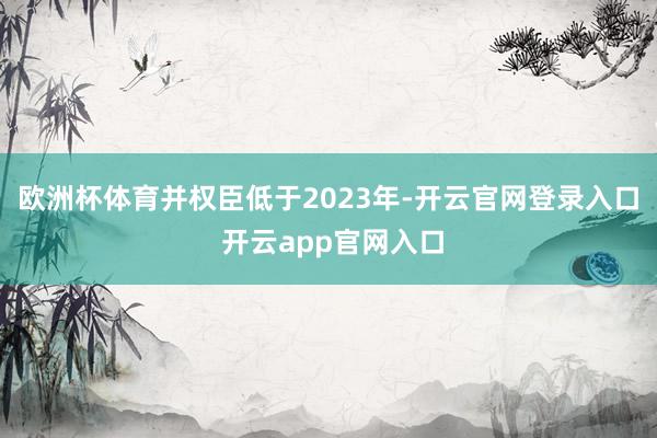 欧洲杯体育并权臣低于2023年-开云官网登录入口 开云app