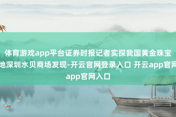 体育游戏app平台证券时报记者实探我国黄金珠宝集散地深圳水贝