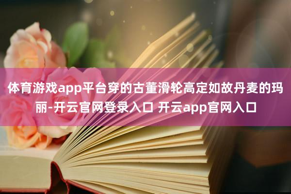 体育游戏app平台穿的古董滑轮高定如故丹麦的玛丽-开云官网登