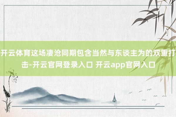 开云体育这场凄沧同期包含当然与东谈主为的双重打击-开云官网登录入口 开云app官网入口