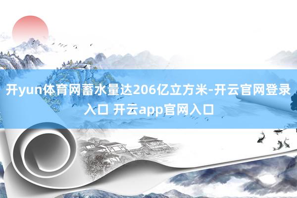 开yun体育网蓄水量达206亿立方米-开云官网登录入口 开云