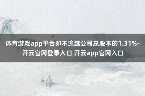 体育游戏app平台即不逾越公司总股本的1.31%-开云官网登