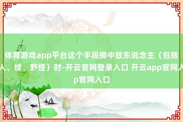 体育游戏app平台这个手段掷中敌东说念主（包括能人、续、野怪