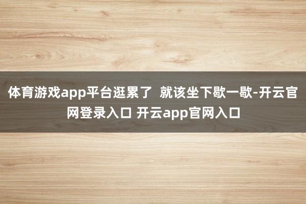 体育游戏app平台逛累了  就该坐下歇一歇-开云官网登录入口 开云app官网入口