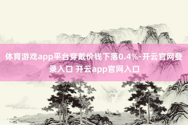 体育游戏app平台穿戴价钱下落0.4%-开云官网登录入口 开云app官网入口