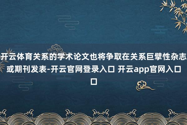 开云体育关系的学术论文也将争取在关系巨擘性杂志或期刊发表-开云官网登录入口 开云app官网入口