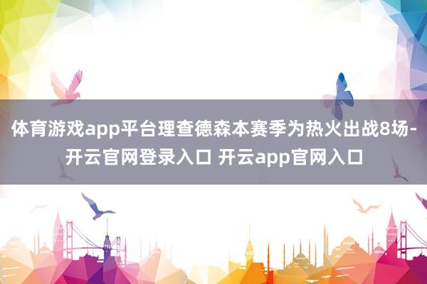 体育游戏app平台理查德森本赛季为热火出战8场-开云官网登录